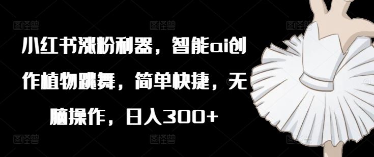 小红书涨粉利器，智能ai创作植物跳舞，简单快捷，无脑操作，日入300+-怡宝聊项目