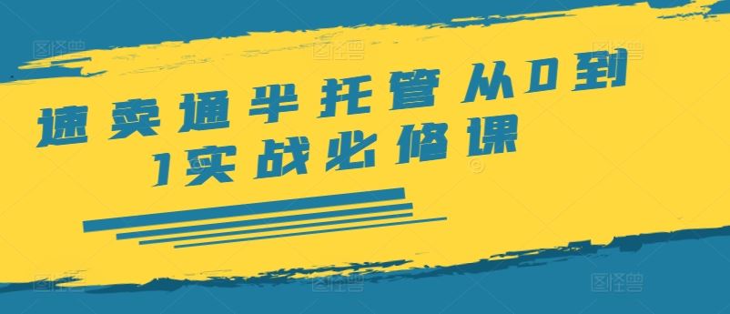 速卖通半托管从0到1实战必修课，开店/产品发布/选品/发货/广告/规则/ERP/干货等-怡宝聊项目