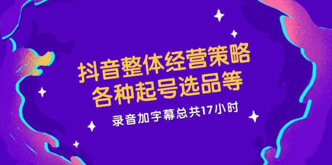 抖音整体经营策略，各种起号选品等，录音加字幕总共17小时-怡宝聊项目