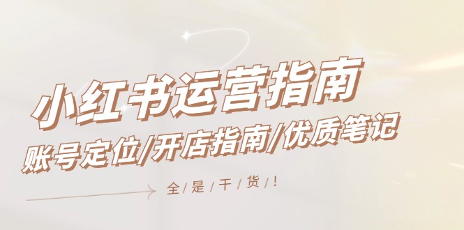 小红书运营指南，账号定位/开店指南/优质笔记/没有套路，全是经验-怡宝聊项目