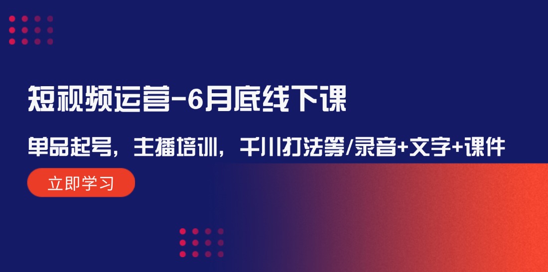 （12105期）短视频运营-6月底线下课：单品起号，主播培训，千川打法等/录音+文字+课件-怡宝聊项目