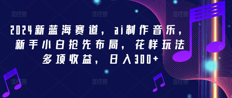 2024新蓝海赛道，ai制作音乐，新手小白抢先布局，花样玩法多项收益，日入300+-怡宝聊项目
