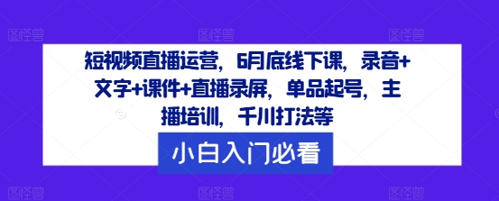 短视频直播运营，6月底线下课，录音+文字+课件+直播录屏，单品起号，主播培训，千川打法等-怡宝聊项目