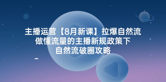 主播运营8月新课，拉爆自然流，做懂流量的主播新规政策下，自然流破圈攻略-怡宝聊项目