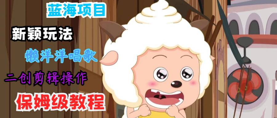 蓝海项目新颖玩法，懒洋洋唱歌 搬运剪辑操作，保姆级教程-怡宝聊项目