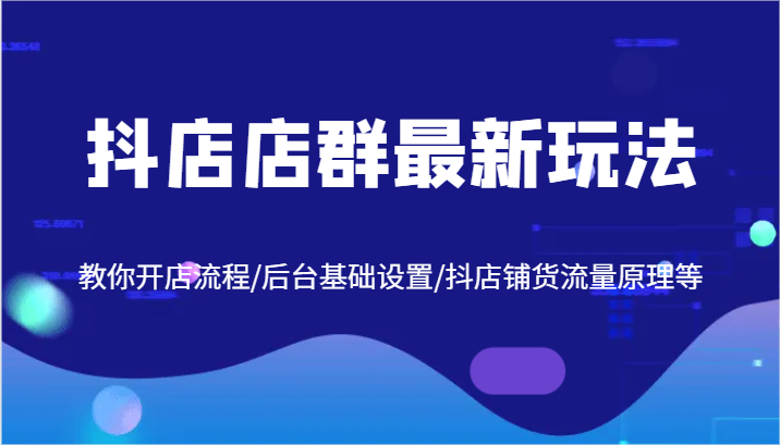 抖店店群最新玩法，教你开店流程/后台基础设置/抖店铺货流量原理等-怡宝聊项目