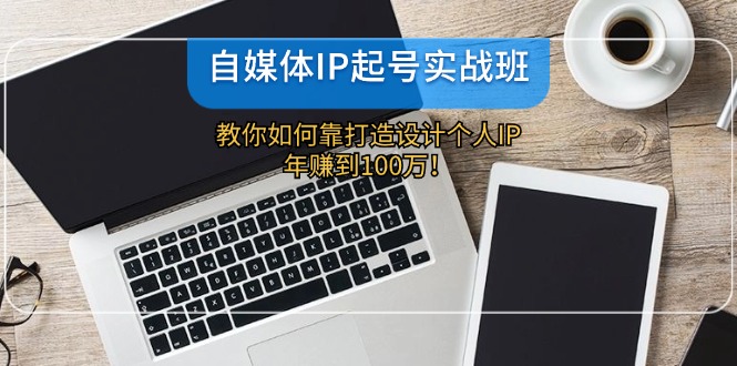 （12115期）自媒体IP-起号实战班：教你如何靠打造设计个人IP，年赚到100万！-怡宝聊项目