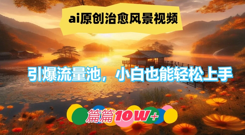 ai原创治愈风景视频，引爆流量池，小白也能轻松上手，篇篇10w+-怡宝聊项目