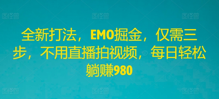 全新打法，EMO掘金，仅需三步，不用直播拍视频，每日轻松躺赚980-怡宝聊项目