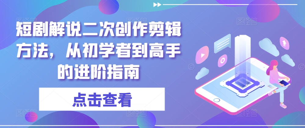 短剧解说二次创作剪辑方法，从初学者到高手的进阶指南-怡宝聊项目