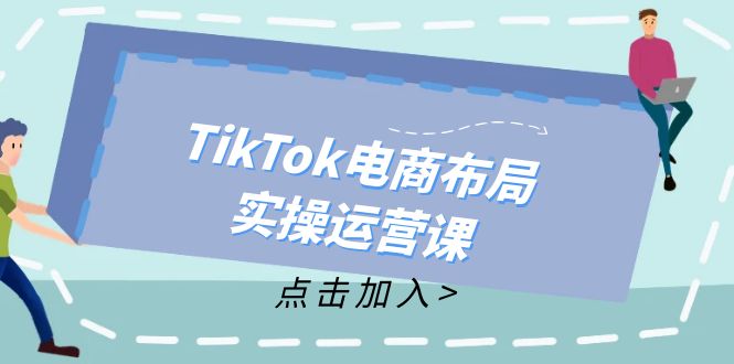 （12156期）TikTok电商布局实操运营课：从新手到精通，成为TikTok带货运营高手-怡宝聊项目