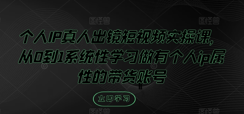 个人IP真人出镜短视频实操课，从0到1系统性学习做有个人ip属性的带货账号-怡宝聊项目