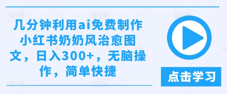 几分钟利用ai免费制作小红书奶奶风治愈图文，日入300+，无脑操作，简单快捷-怡宝聊项目