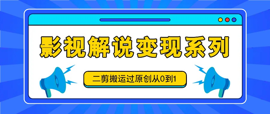 影视解说变现系列，二剪搬运过原创从0到1，喂饭式教程-怡宝聊项目