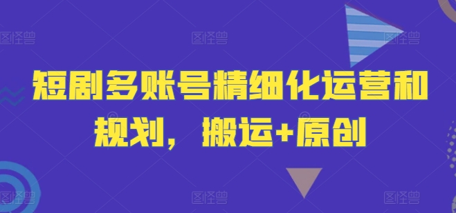 短剧多账号精细化运营和规划，搬运+原创-怡宝聊项目