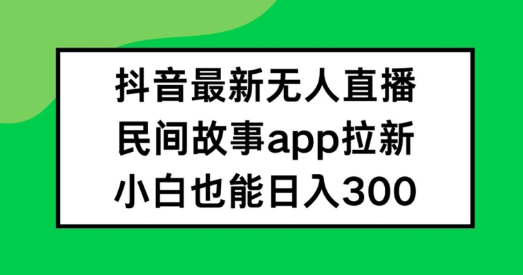 抖音无人直播，民间故事APP拉新，小白也能日入300+-怡宝聊项目