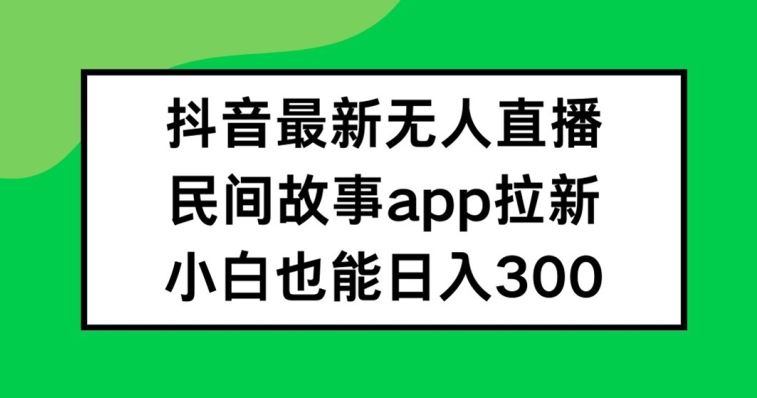 抖音无人直播，民间故事APP拉新，小白也能日入300+【揭秘】-怡宝聊项目