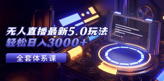 （12204期）无人直播最新5.0玩法，轻松日入3000+-怡宝聊项目