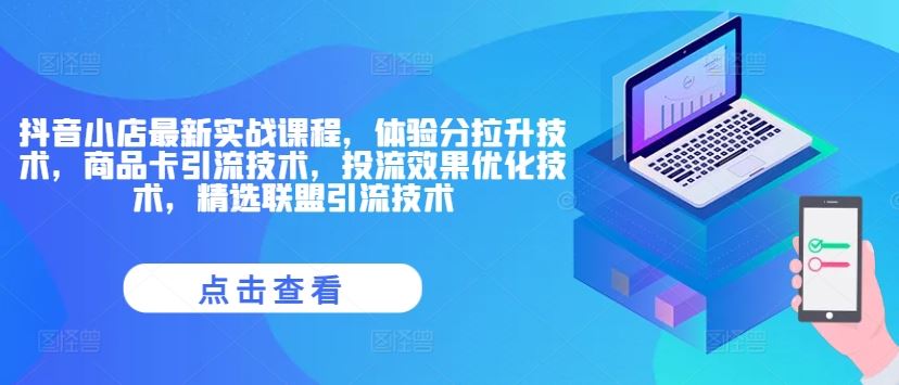 抖音小店最新实战课程，体验分拉升技术，商品卡引流技术，投流效果优化技术，精选联盟引流技术-怡宝聊项目
