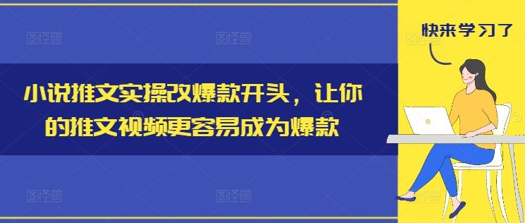 小说推文实操改爆款开头，让你的推文视频更容易成为爆款-怡宝聊项目