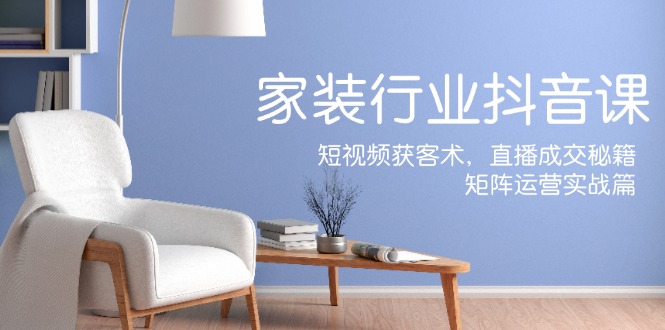 家装抖音课：短视频获客术，直播成交秘籍，矩阵运营实战篇-怡宝聊项目