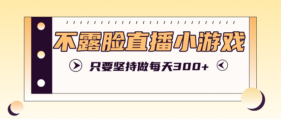 不露脸直播小游戏项目玩法，只要坚持做，轻松实现每天300+-怡宝聊项目