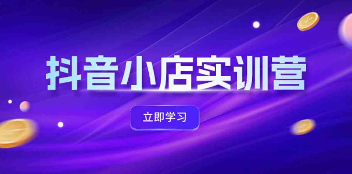 抖音小店最新实训营，提升体验分、商品卡 引流，投流增效，联盟引流秘籍-怡宝聊项目