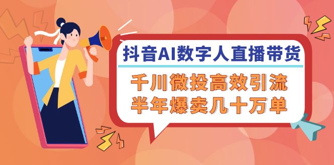 （12232期）抖音AI-数字人直播带货，千川 微投高效引流，半年爆卖几十万单-怡宝聊项目