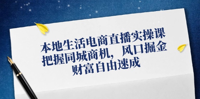 本地生活电商直播实操课，把握同城商机，风口掘金，财富自由速成-怡宝聊项目