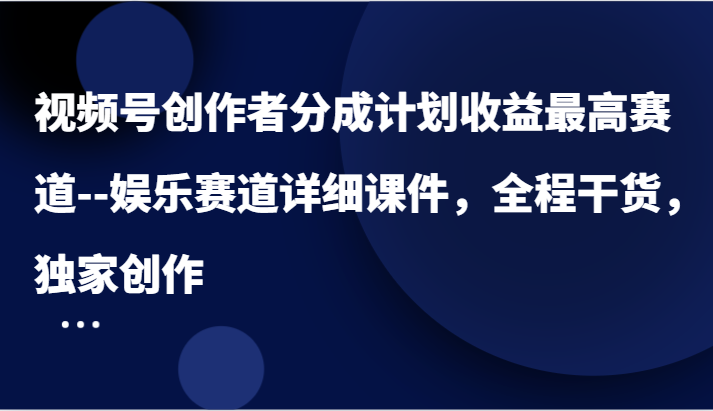 视频号创作者分成计划收益最高赛道–娱乐赛道详细课件，全程干货，独家创作-怡宝聊项目