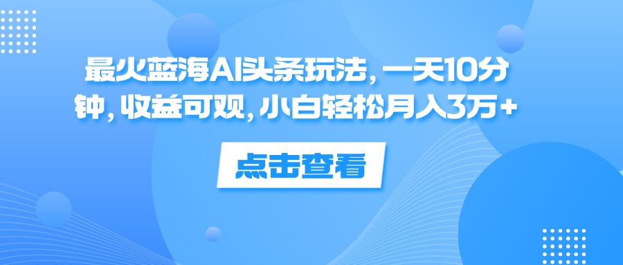 （12257期）最火蓝海AI头条玩法，一天10分钟，收益可观，小白轻松月入3万+-怡宝聊项目