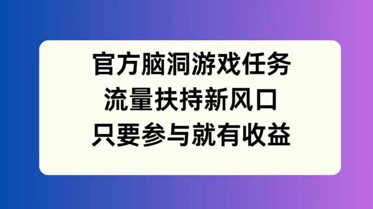 官方脑洞游戏任务，流量扶持新风口，只要参与就有收益【揭秘】-怡宝聊项目