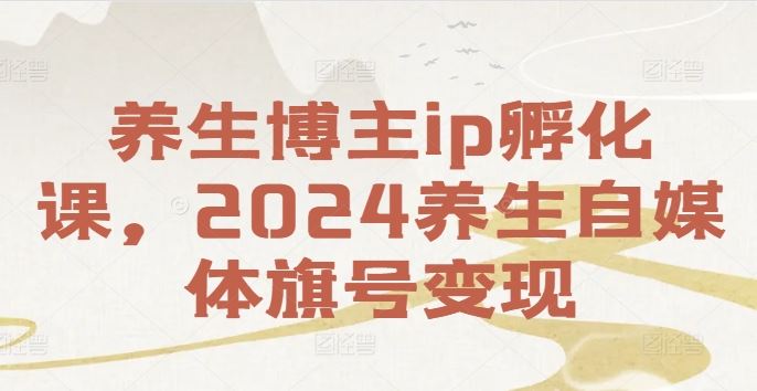养生博主ip孵化课，2024养生自媒体旗号变现-怡宝聊项目