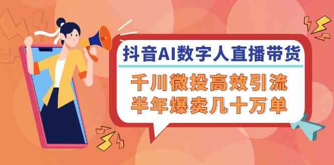 抖音AI数字人直播带货，千川微投高效引流，半年爆卖几十万单-怡宝聊项目