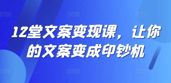 12堂文案变现课，让你的文案变成印钞机-怡宝聊项目