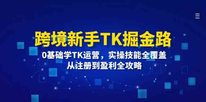 跨境新手TK掘金路：0基础学TK运营，实操技能全覆盖，从注册到盈利全攻略-怡宝聊项目