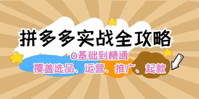 拼多多实战全攻略：0基础到精通，覆盖选品、运营、推广、起款-怡宝聊项目