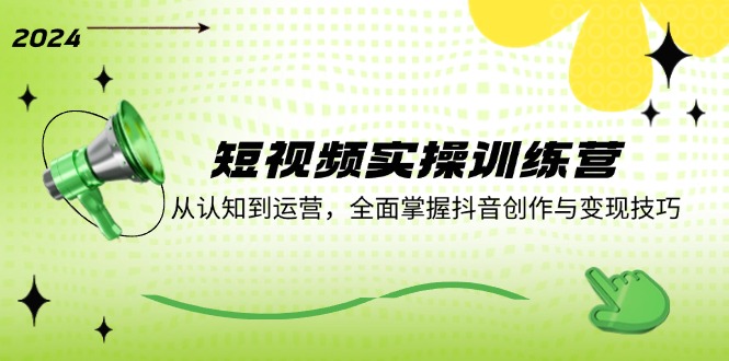 短视频实操训练营：从认知到运营，全面掌握抖音创作与变现技巧-怡宝聊项目