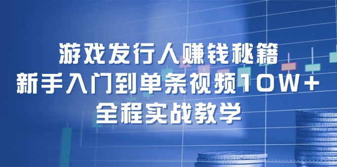 （12336期）游戏发行人赚钱秘籍：新手入门到单条视频10W+，全程实战教学-怡宝聊项目