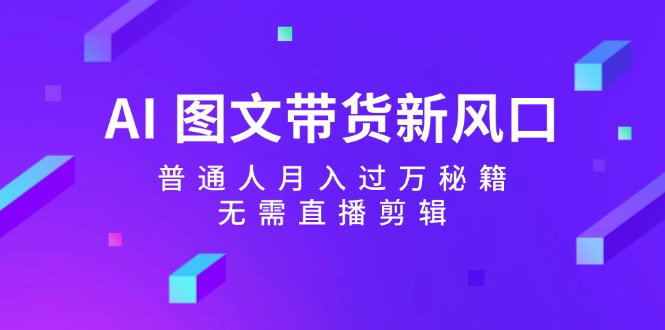 （12348期）AI 图文带货新风口：普通人月入过万秘籍，无需直播剪辑-怡宝聊项目
