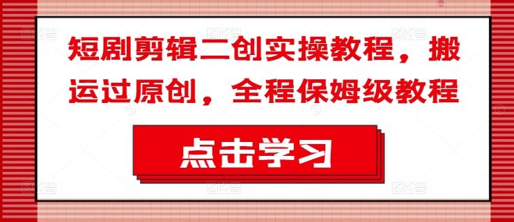 短剧剪辑二创实操教程，搬运过原创，全程保姆级教程-怡宝聊项目