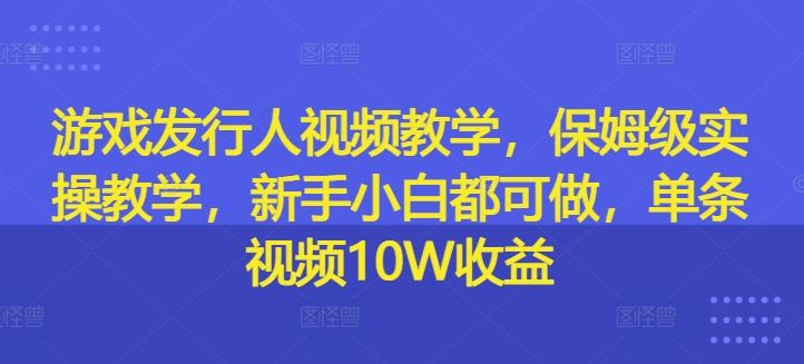 游戏发行人视频教学，保姆级实操教学，新手小白都可做，单条视频10W收益-怡宝聊项目