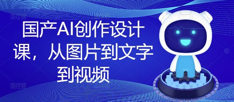 国产AI创作设计课，从图片到文字到视频-怡宝聊项目