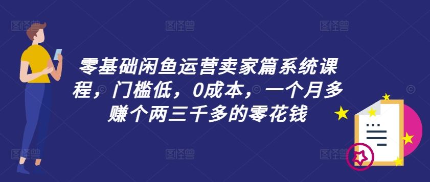 零基础闲鱼运营卖家篇系统课程，门槛低，0成本，一个月多赚个两三千多的零花钱-怡宝聊项目