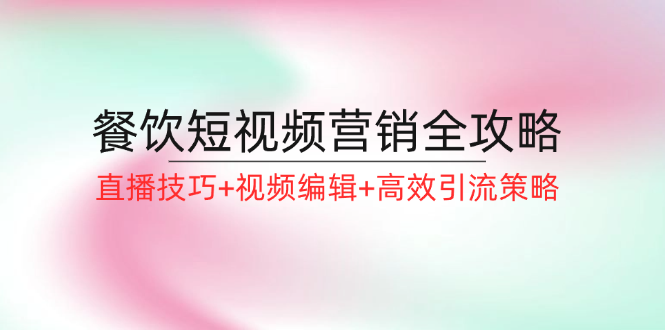 餐饮短视频营销全攻略：直播技巧+视频编辑+高效引流策略-怡宝聊项目