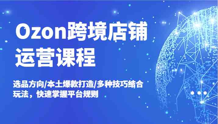 Ozon跨境店铺运营课程，选品方向/本土爆款打造/多种技巧结合玩法，快速掌握平台规则-怡宝聊项目