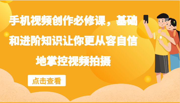 手机视频创作必修课，基础和进阶知识让你更从容自信地掌控视频拍摄-怡宝聊项目