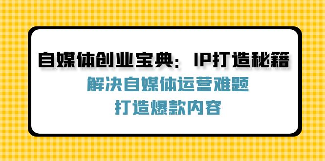 （12400期）自媒体创业宝典：IP打造秘籍：解决自媒体运营难题，打造爆款内容-怡宝聊项目