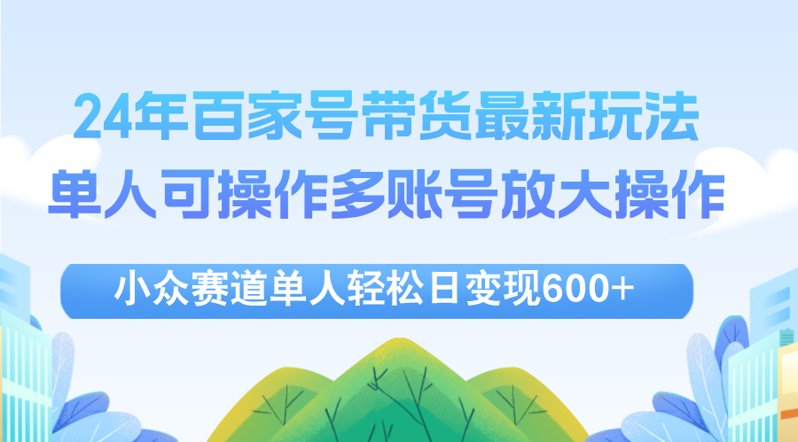 （12405期）24年百家号视频带货最新玩法，单人可操作多账号放大操作，单人轻松日变…-怡宝聊项目