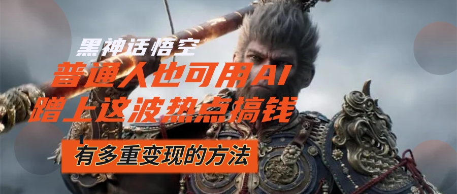 （12414期）黑神话悟空爆火，已经有人利用这波流量变现几十万，普通人也可用AI蹭上…-怡宝聊项目